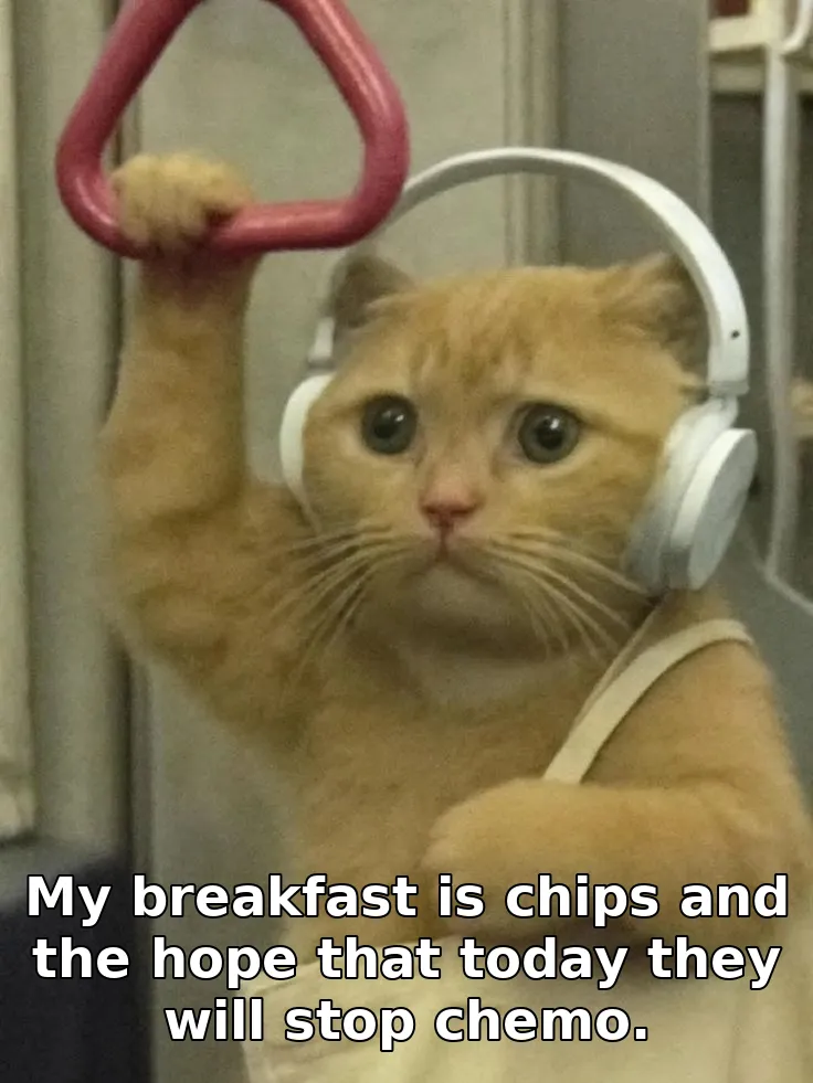 My breakfast is chips and the hope that today they will stop chemo.
