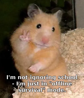 I'm not ignoring school - I'm just in "offline survival" mode.