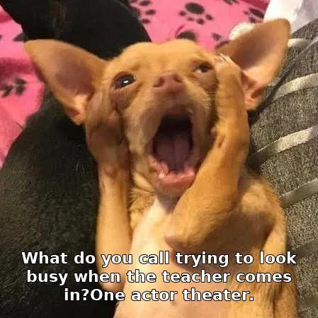 What do you call trying to look busy when the teacher comes in?One actor theate…