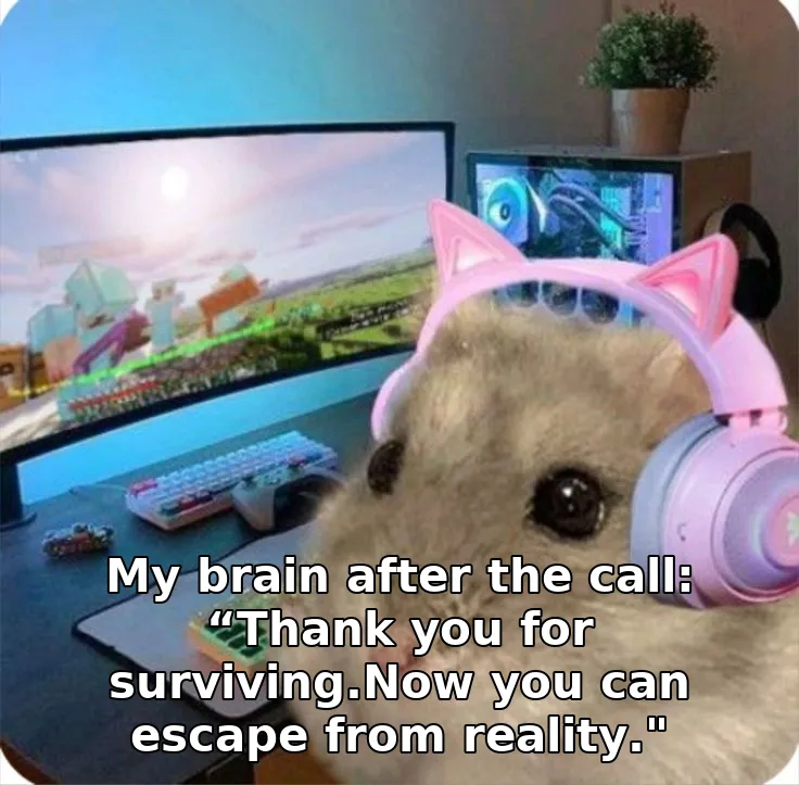 My brain after the call: “Thank you for surviving.Now you can escape from reali…