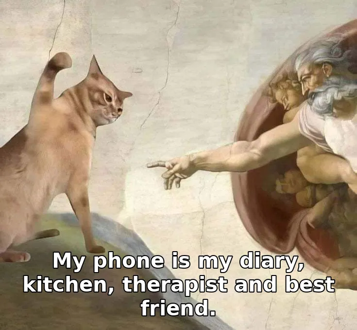 My phone is my diary, kitchen, therapist and best friend.